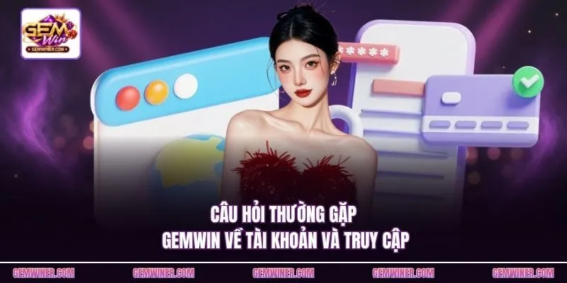 Câu hỏi thường gặp Gemwin về tài khoản và truy cập