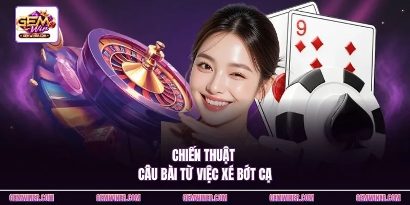 Chiến thuật câu bài từ việc xé bớt cạ