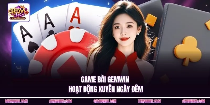 Game bài Gemwin hoạt động xuyên ngày đêm
