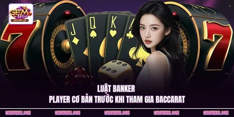 Luật Banker Player cơ bản trước khi tham gia Baccarat