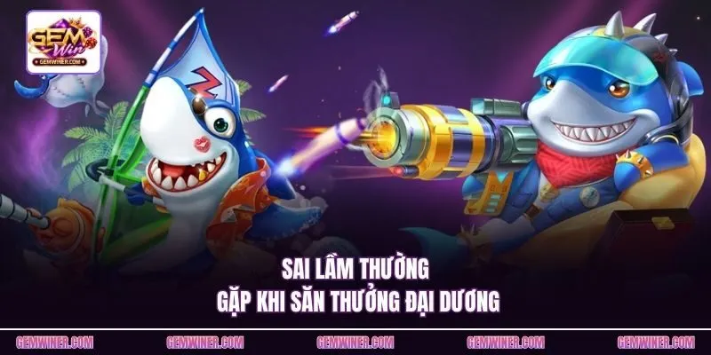 Sai lầm thường gặp khi săn thưởng đại dương